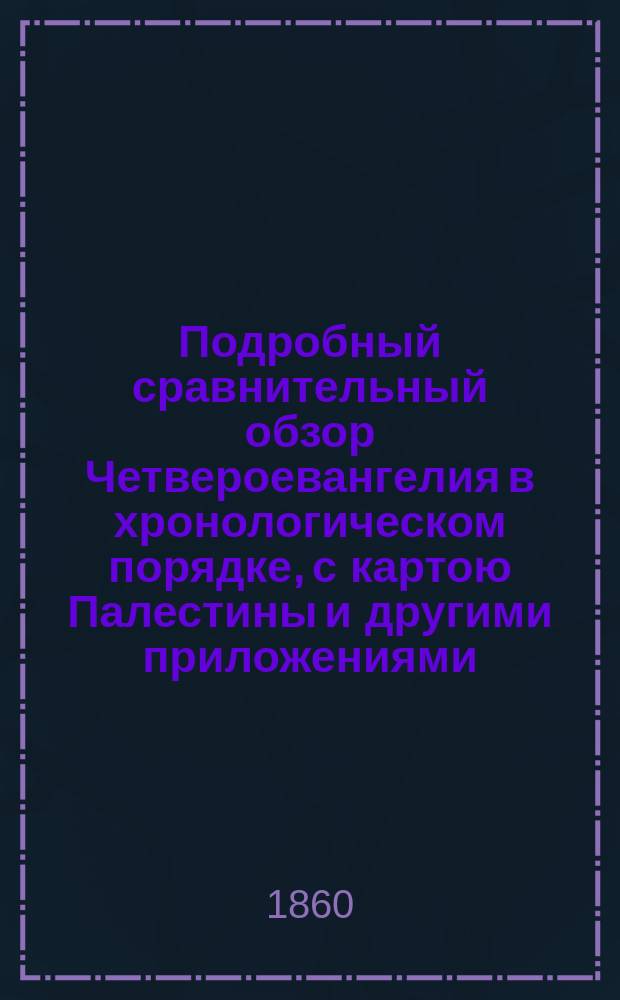 Подробный сравнительный обзор Четвероевангелия в хронологическом порядке, с картою Палестины и другими приложениями, как пособие к основательному изучению евангельской истории. Ч. 2. Оконч.