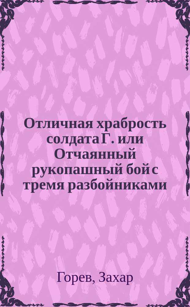 Отличная храбрость солдата Г. или Отчаянный рукопашный бой с тремя разбойниками : Истин. событие в Молдавии, 1828 г