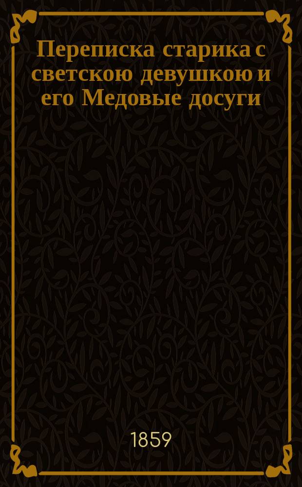 Переписка старика с светскою девушкою и его Медовые досуги : В стихах