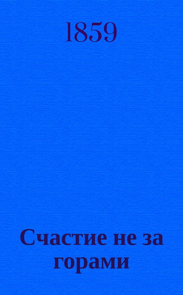 Счастие не за горами : Семейное чтение за вечерним чаем, или Сборник из посланий к приятелю. Вып. 1