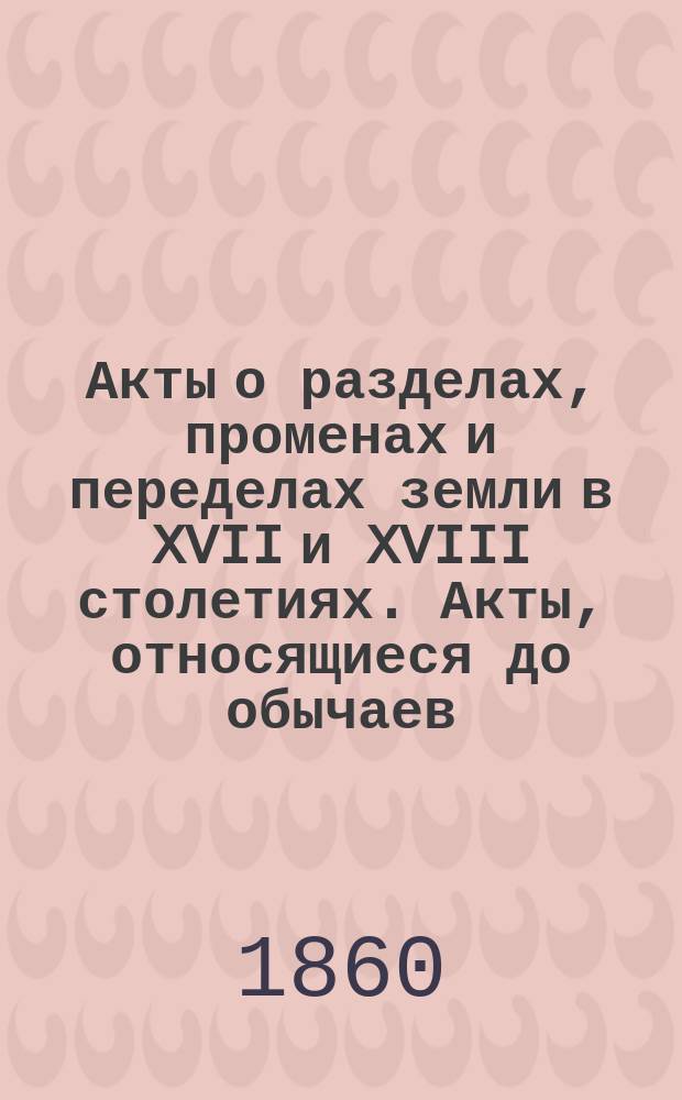 Акты о разделах, променах и переделах земли в XVII и XVIII столетиях. Акты, относящиеся до обычаев, нравов, обрядов и поверьев шуян в XVII веке