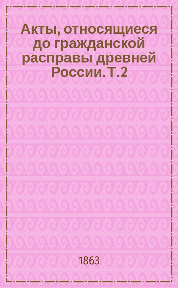 Акты, относящиеся до гражданской расправы древней России. Т. 2