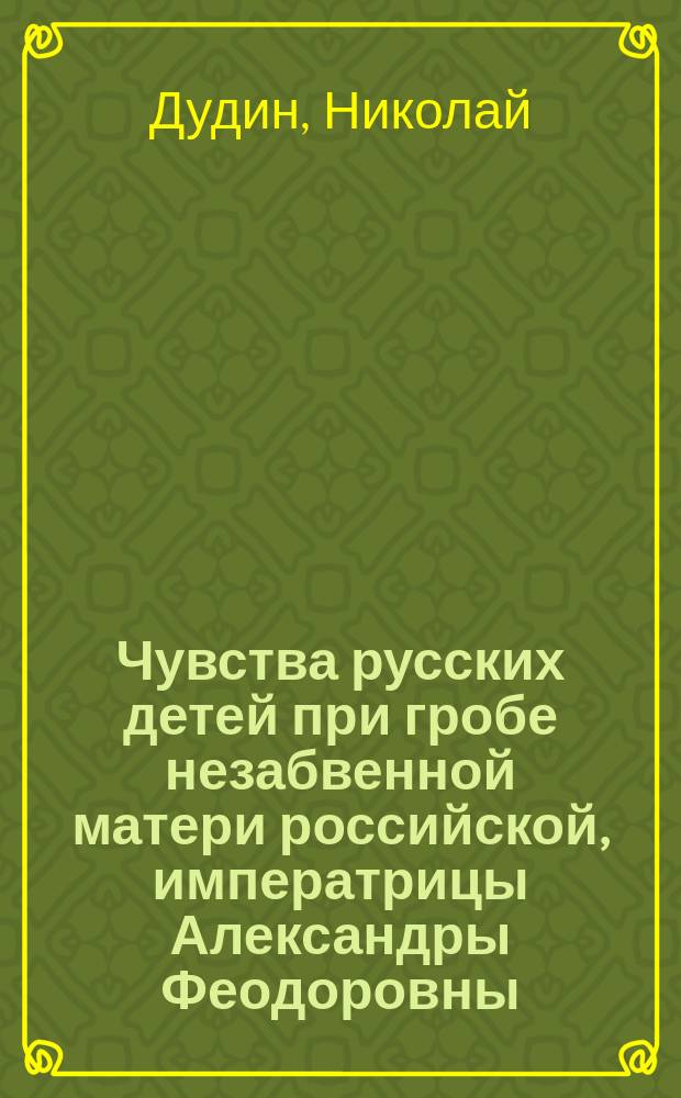 Чувства русских детей при гробе незабвенной матери российской, императрицы Александры Феодоровны : Стихотворение