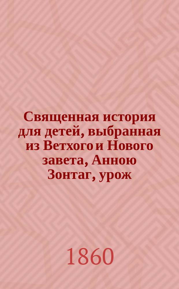 Священная история для детей, выбранная из Ветхого и Нового завета, Анною Зонтаг, урож. Юшковою, почетным членом Общества любителей русской словесности. Ч. 1 : [История Ветхого завета]