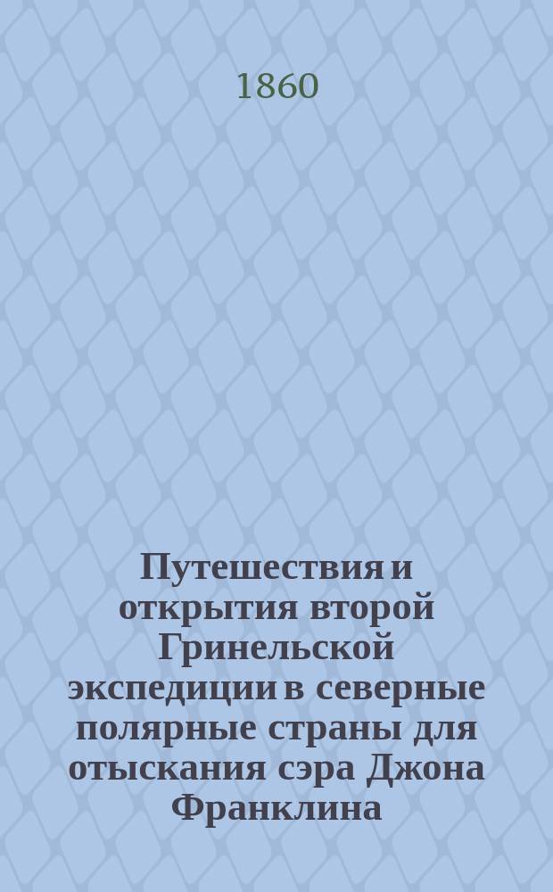 Путешествия и открытия второй Гринельской экспедиции в северные полярные страны для отыскания сэра Джона Франклина, совершенные в 1853, 1854 и 1855 годах под начальством д-ра Е.К. Кэна : Собств. его записки