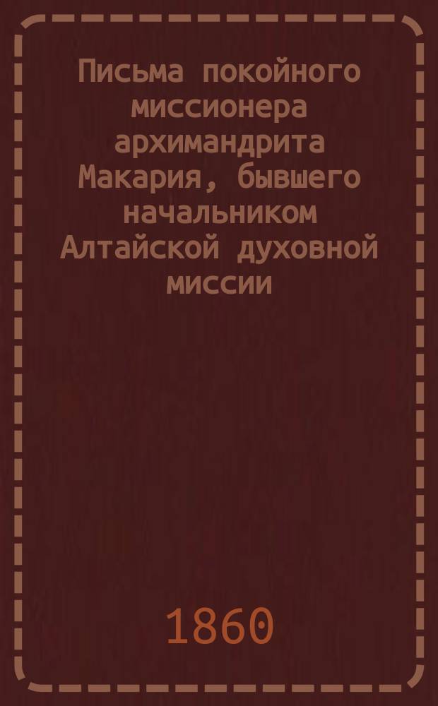 Письма покойного миссионера архимандрита Макария, бывшего начальником Алтайской духовной миссии : Ч. 1-2. Ч. 1