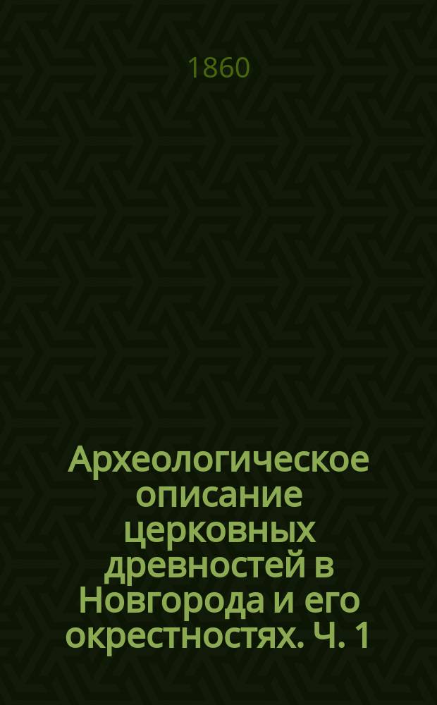 Археологическое описание церковных древностей в Новгорода и его окрестностях. Ч. 1 : [Древние церкви в Новгороде и его окрестностях]