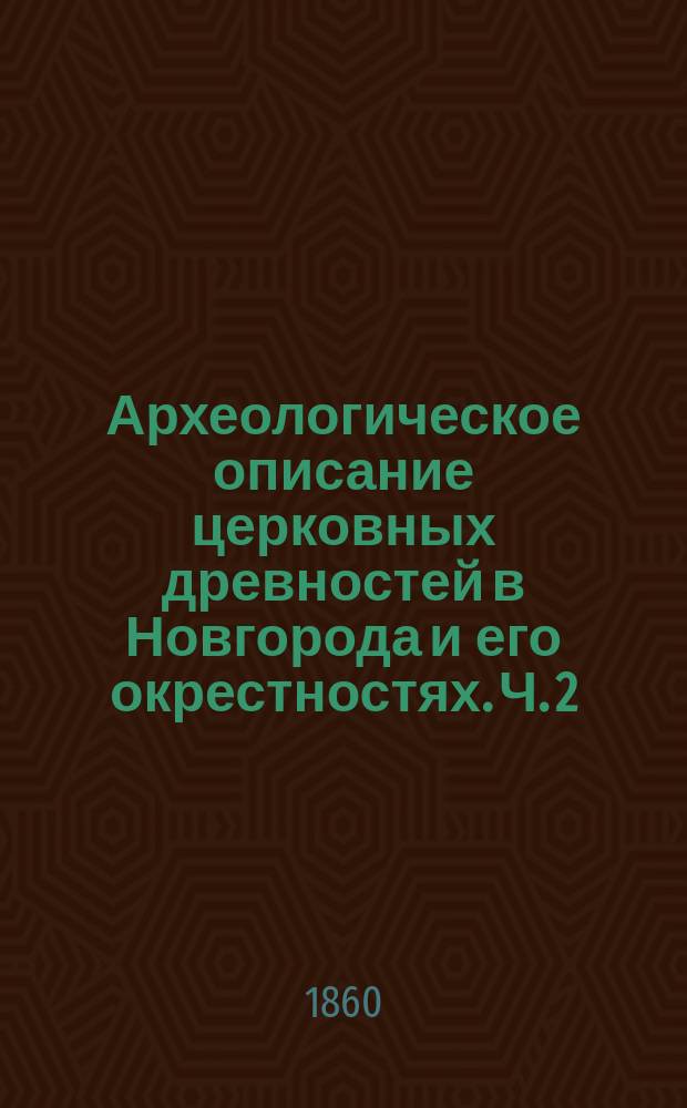 Археологическое описание церковных древностей в Новгорода и его окрестностях. Ч. 2 : [Памятники древностей в новгородских церквях]