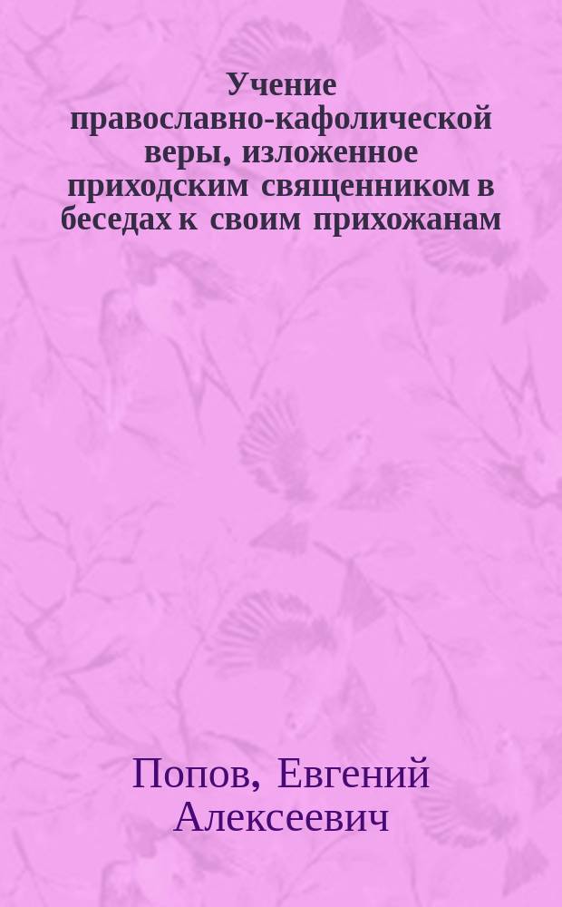 Учение православно-кафолической веры, изложенное приходским священником в беседах к своим прихожанам