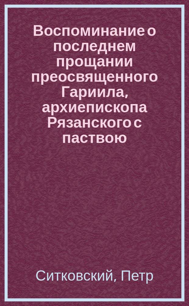 Воспоминание о последнем прощании преосвященного Гариила, архиепископа Рязанского с паствою, по случаю отшествия его, согласно прошению, на покой в Ольговскую обитель