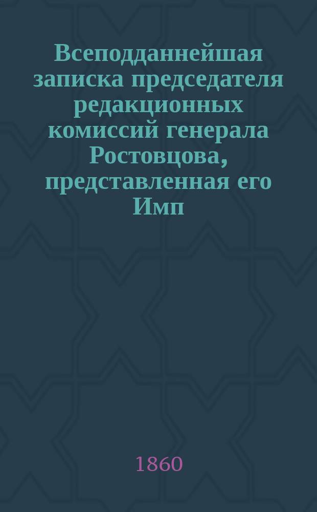 Всеподданнейшая записка председателя редакционных комиссий генерала Ростовцова, представленная его Имп. величеству [Александру II] 6 февр. 1860 г.