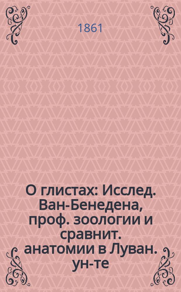 О глистах : Исслед. Ван-Бенедена, проф. зоологии и сравнит. анатомии в Луван. ун-те