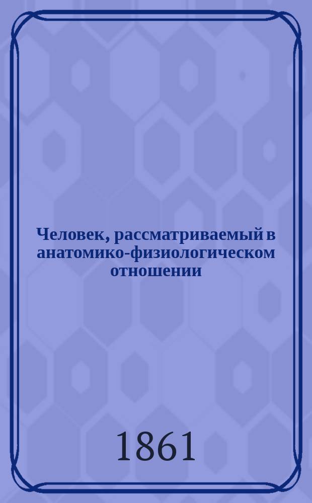 Человек, рассматриваемый в анатомико-физиологическом отношении : Ст. засл. проф. и акад., д-ра мед. и хирургии, т. с. Илии Буяльского