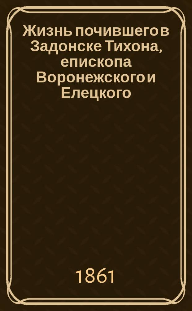 Жизнь почившего в Задонске Тихона, епископа Воронежского и Елецкого