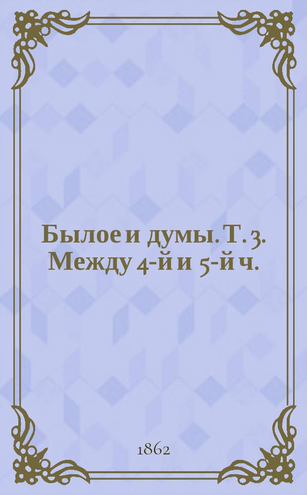 Былое и думы. Т. 3. [Между 4-й и 5-й ч.