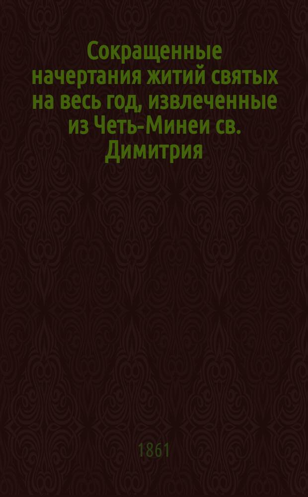Сокращенные начертания житий святых на весь год, извлеченные из Четь-Минеи св. Димитрия, митрополита Ростовского и составленные на русском языке Новгородского деревяницкого монастыря архимандритом Иринеем.. : В 4 ч. Ч. 1-4. Ч. 4
