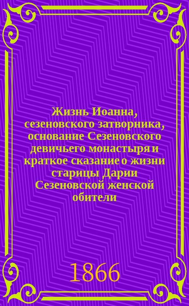 Жизнь Иоанна, сезеновского затворника, основание Сезеновского девичьего монастыря и краткое сказание о жизни старицы Дарии Сезеновской женской обители : С портр. затворника Иоанна и старицы Дарии