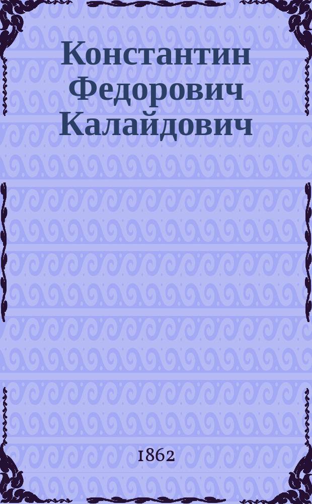 Константин Федорович Калайдович : Биогр. очерк. II : [Материалы для жизнеописания К.Ф. Калайдовича и особенно для изображения ученой его деятельности]