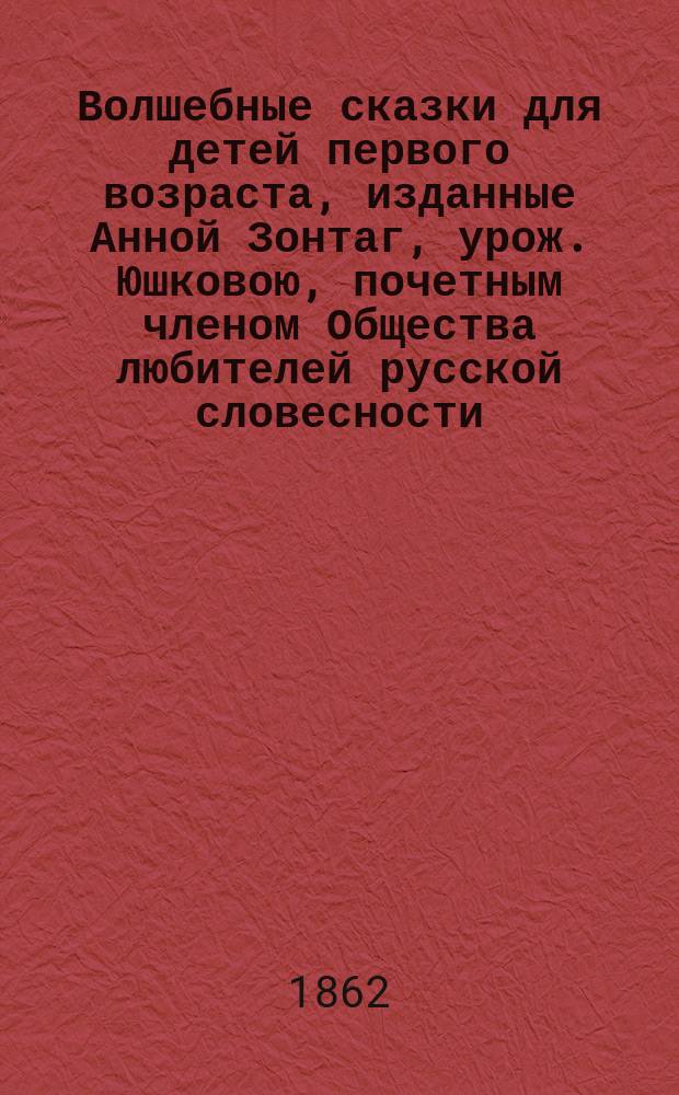 Волшебные сказки для детей первого возраста, изданные Анной Зонтаг, урож. Юшковою, почетным членом Общества любителей русской словесности