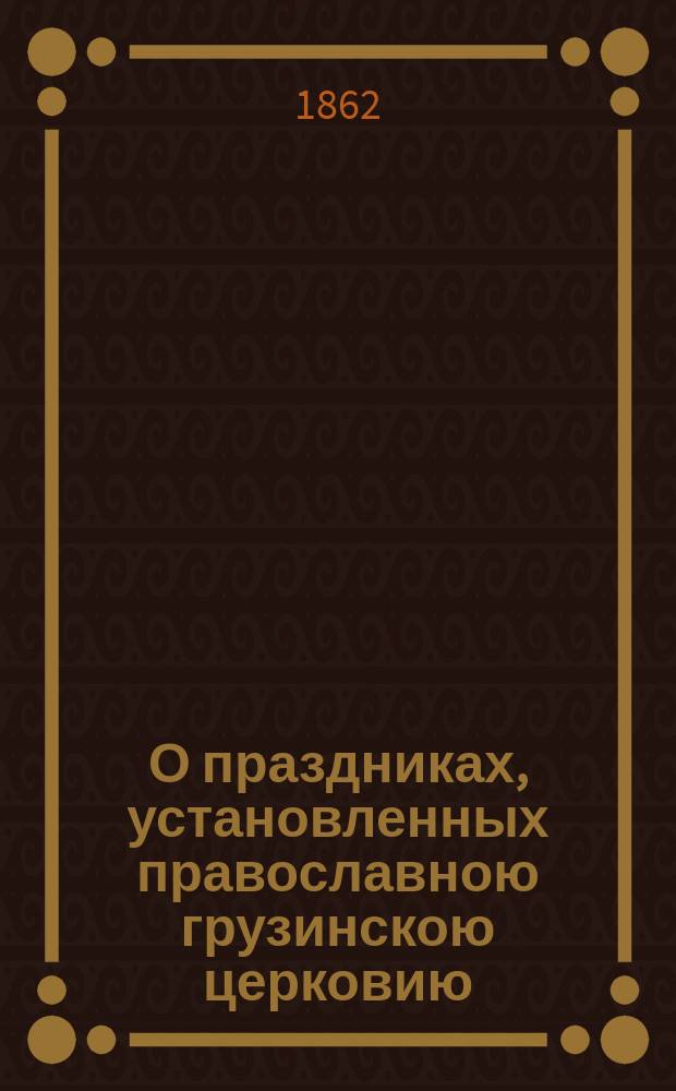 О праздниках, установленных православною грузинскою церковию : Извлеч. из приготовляемой к печати "Истории грузинской церкви"