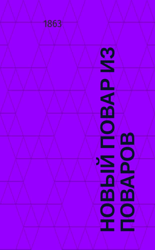 Новый повар из поваров : 206 самых сыт. и вкус. скоромн. и пост. обедов от 3 до 8 блюд рус. кухни, которые всякий может приготовить у себя дома, не имея надобности в поваре, с наставлениями безошибочно узнавать доброту припасов и разрезывать говядину, птицу и рыбу; с объясн. рис