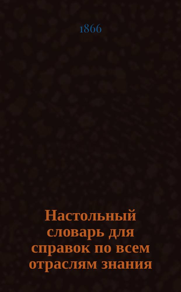 Настольный словарь для справок по всем отраслям знания : (Справ. энцикл. лексикон) В 12 вып. или 3 т. Т. 1-. Т. 2. Необходимое дополнительное приложение... : Необходимое дополнительное приложение...