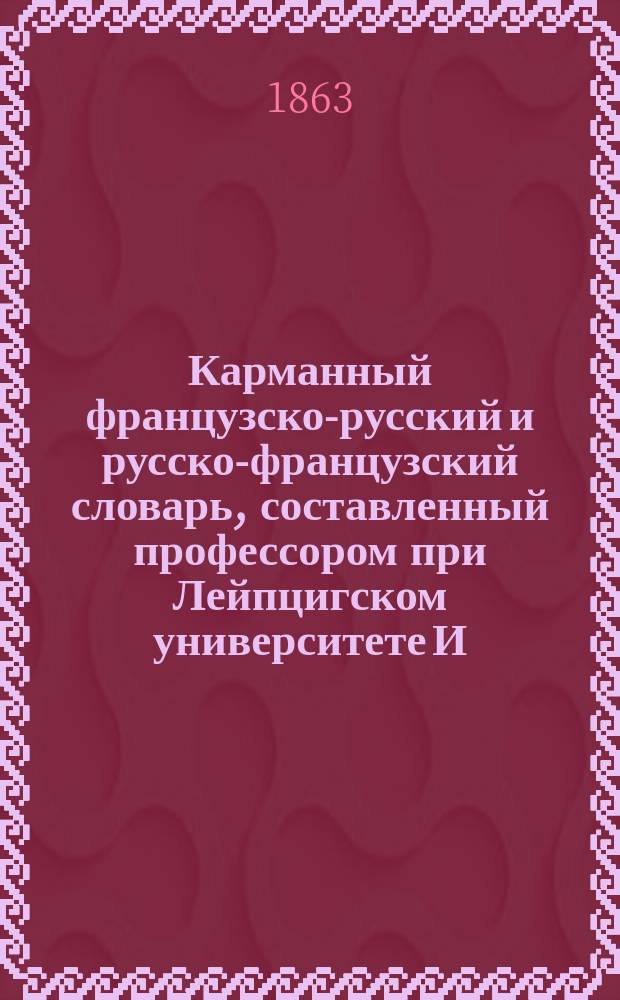 Карманный французско-русский и русско-французский словарь, составленный профессором при Лейпцигском университете И.А.Е. Шмидтом