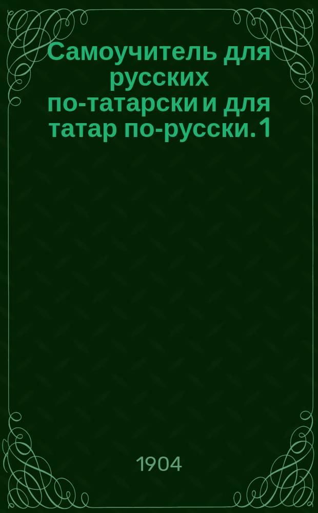 Самоучитель для русских по-татарски и для татар по-русски. 1) 2) 3) 4), слова и разговоры с подстрочным подписом. басни с выставлением гласных значков. для упражнения два рассказа [!] одна [!] на русском, другая [!] на татарском яз.. татарские песни без выставления гласных значков : В 4 отд