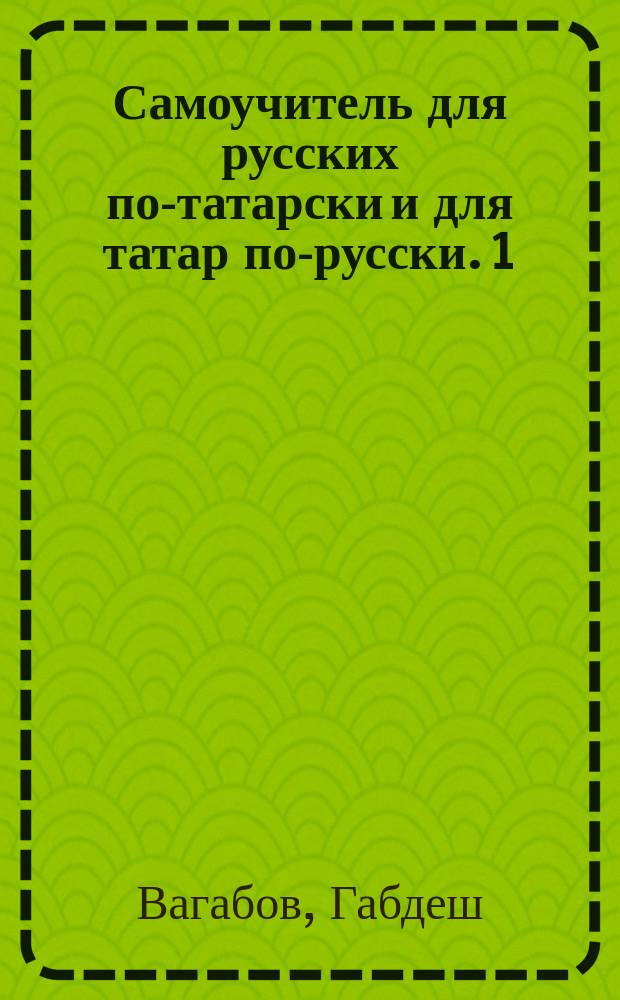 Самоучитель для русских по-татарски и для татар по-русски. 1) 2) 3) 4), слова и разговоры с подстрочным подписом. басни с выставлением гласных значков. для упражнения два рассказа [!] одна [!] на русском, другая [!] на татарском яз.. татарские песни без выставления гласных значков : В 4 отд