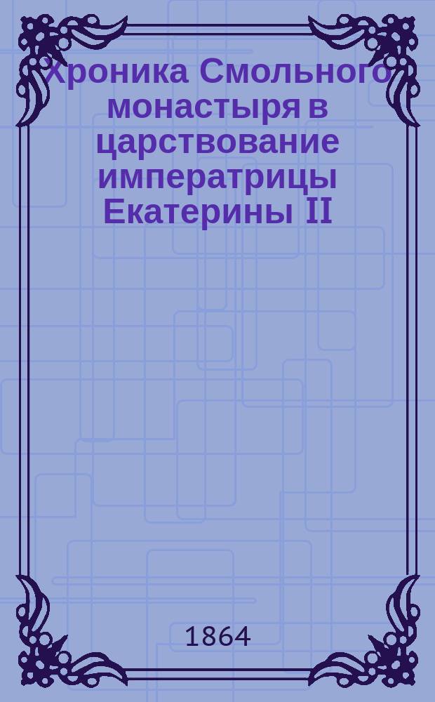 Хроника Смольного монастыря в царствование императрицы Екатерины II : С прил. : Труд одной из воспитанниц Имп. воспит. о-ва Нины Р-ой