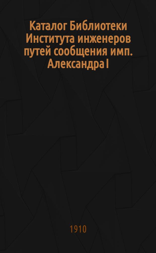Каталог Библиотеки Института инженеров путей сообщения имп. Александра I : Вып. 1. Вып. 13 : Ежегодник за 1909 год