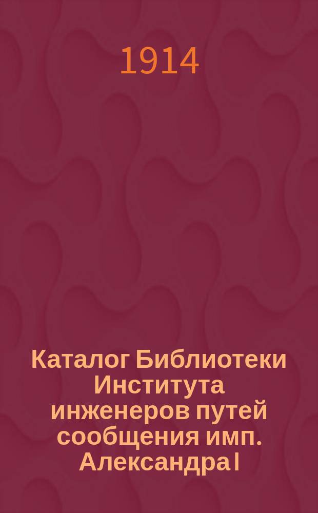 Каталог Библиотеки Института инженеров путей сообщения имп. Александра I : Вып. 1. Вып. 17 : Ежегодник за 1913 год