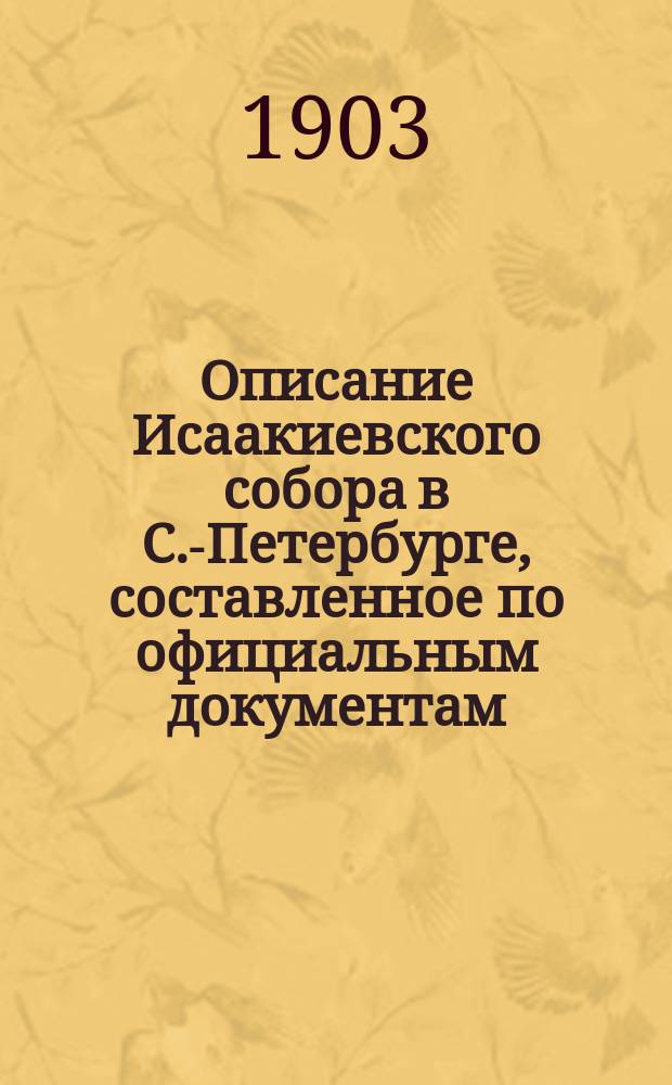 Описание Исаакиевского собора в С.-Петербурге, составленное по официальным документам : С прил. 4 рис. Собора, пл. его и портр. архит. де-Монтферранда, литогр. на камне