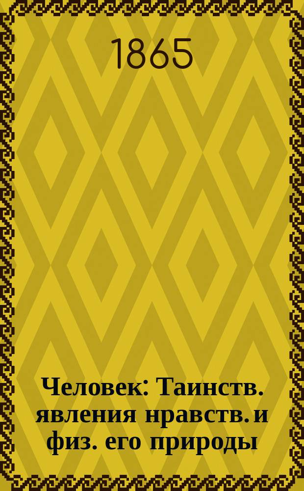 Человек : Таинств. явления нравств. и физ. его природы : Происхождение и первобытная история рода человеч., постеп. переход люлей из естеств. состояния к цивилизации : Попул. излож. по новейшим исслед. естествознания и истории