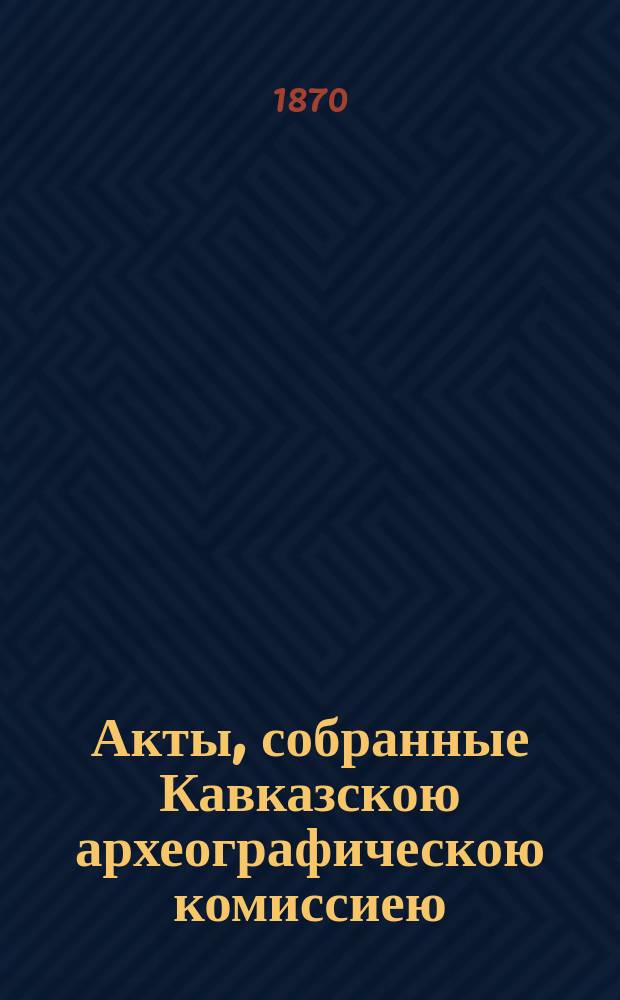 Акты, собранные Кавказскою археографическою комиссиею : Т. 1-12. Т. 4 : [Кавказ и Закавказье за время управления генерала от кавалерии Александра Петровича Тормасова