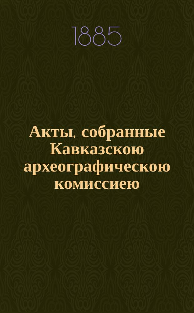 Акты, собранные Кавказскою археографическою комиссиею : Т. 1-12. Т. 10 : [Кавказ и Закавказье за время управления генерала от инфантерии князя Михаила Семеновича Воронцова