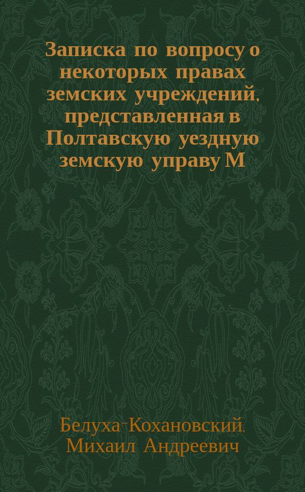 Записка по вопросу о некоторых правах земских учреждений, представленная в Полтавскую уездную земскую управу М.А. Белуха-Кохановским