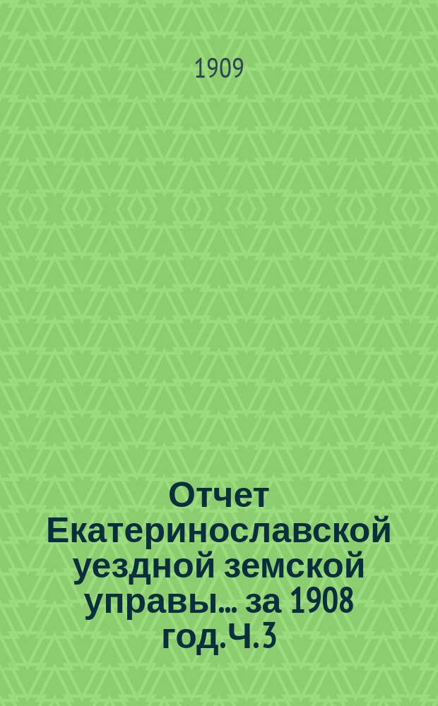 Отчет Екатеринославской уездной земской управы... за 1908 год. [Ч. 3]