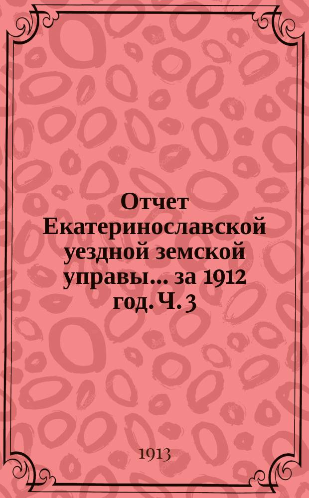 Отчет Екатеринославской уездной земской управы... за 1912 год. [Ч. 3]