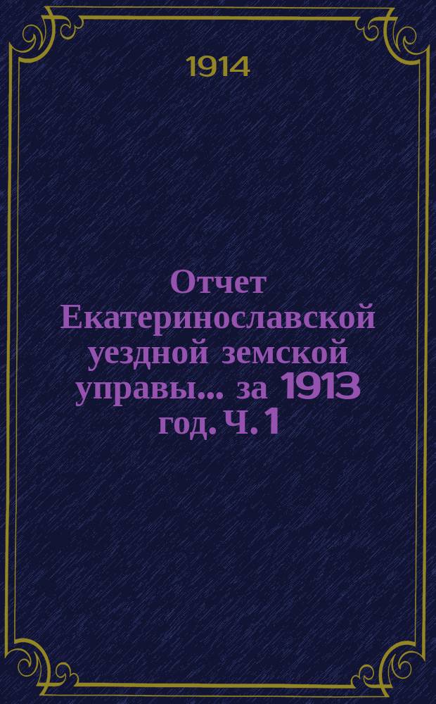 Отчет Екатеринославской уездной земской управы... за 1913 год. [Ч. 1]