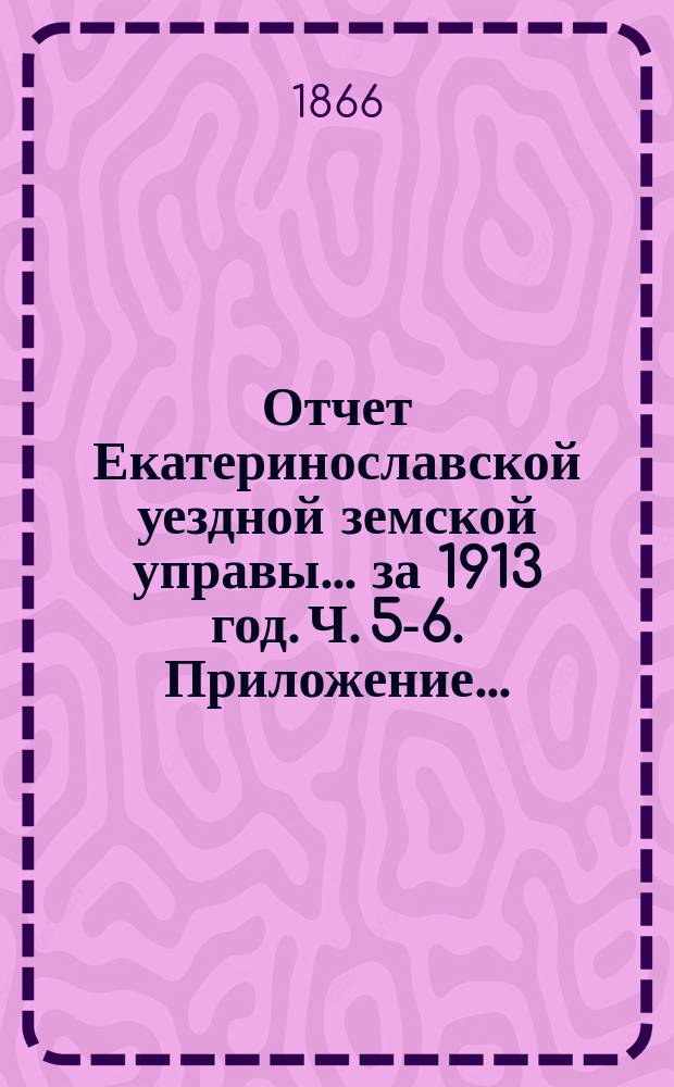 Отчет Екатеринославской уездной земской управы... за 1913 год. [Ч. 5-6]. Приложение... : Приложение...