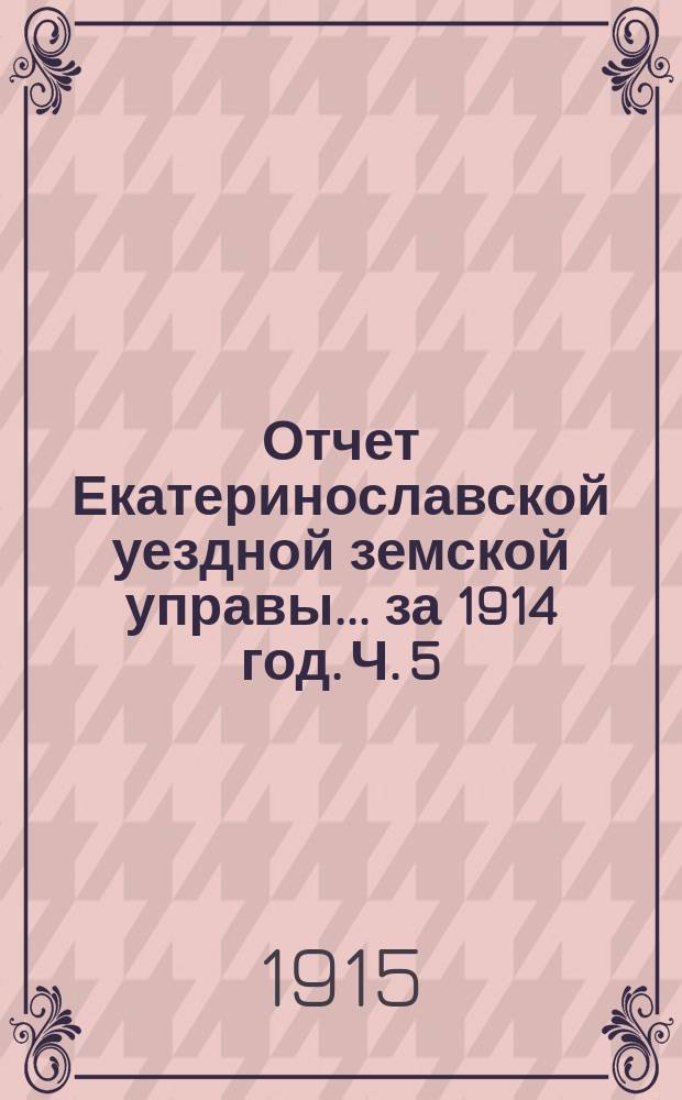 Отчет Екатеринославской уездной земской управы... за 1914 год. [Ч. 5]