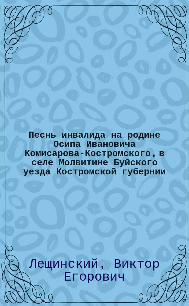 Песнь инвалида на родине Осипа Ивановича Комисарова-Костромского, в селе Молвитине Буйского уезда Костромской губернии, по поводу чудесного спасения жизни государя императора Александра Николаевича 4-го апреля 1866 года