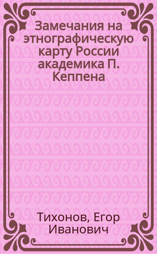 Замечания на этнографическую карту России академика П. Кеппена : (Статья чл.-сотр. Е. Тихонова)