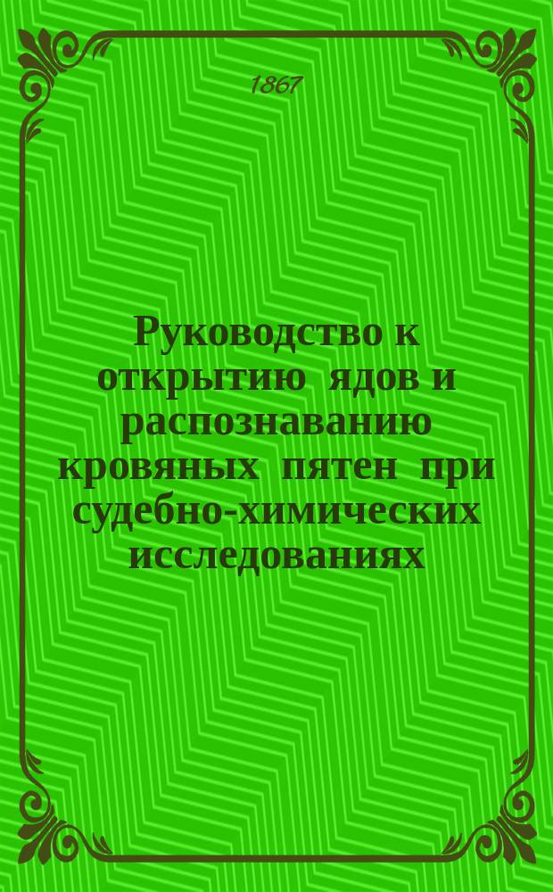 Руководство к открытию ядов и распознаванию кровяных пятен при судебно-химических исследованиях : Для химиков, аптекарей, медиков и юристов