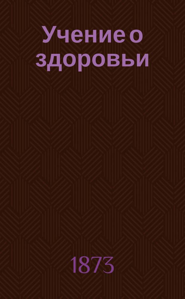 Учение о здоровьи : Попул. излож. гигиен. и мед. наставлений для всех возрастов и различ. родов трудовой жизни : С приб. ст. "Главные основы гигиены". Майский