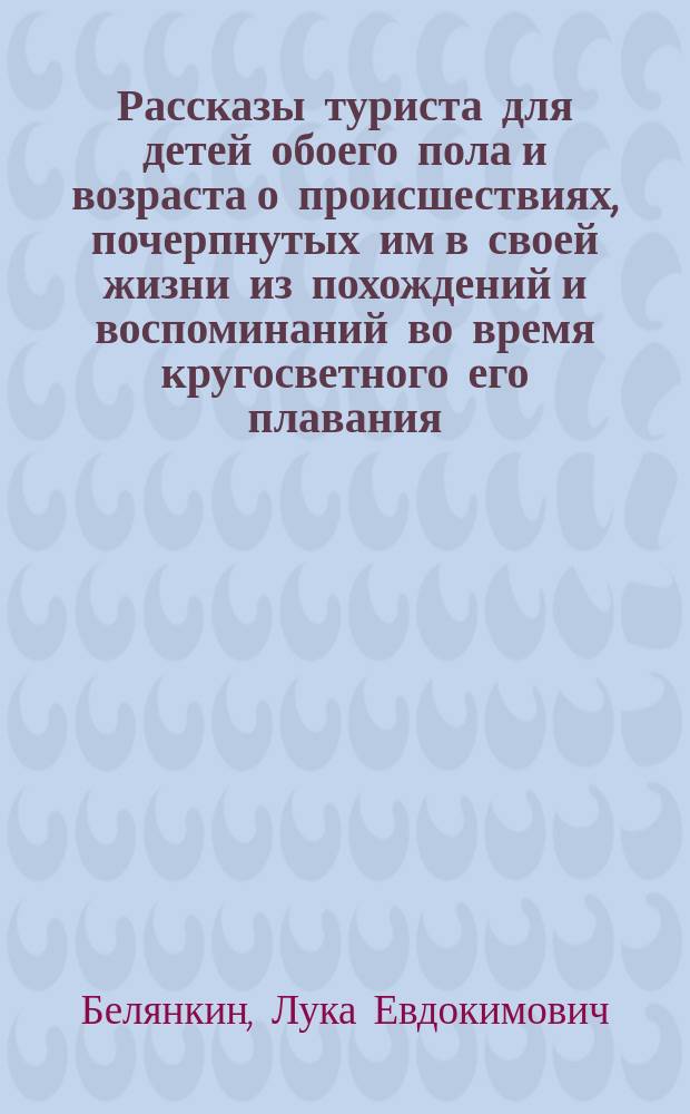 Рассказы туриста для детей обоего пола и возраста о происшествиях, почерпнутых им в своей жизни из похождений и воспоминаний во время кругосветного его плавания : В 3-х ч