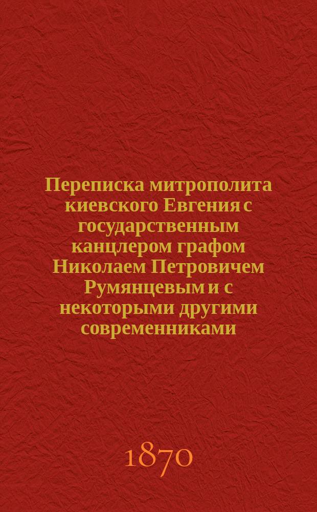 Переписка митрополита киевского Евгения с государственным канцлером графом Николаем Петровичем Румянцевым и с некоторыми другими современниками (с 1813 по 1825 г. включительно) : Вып. 1-3. Вып. 3