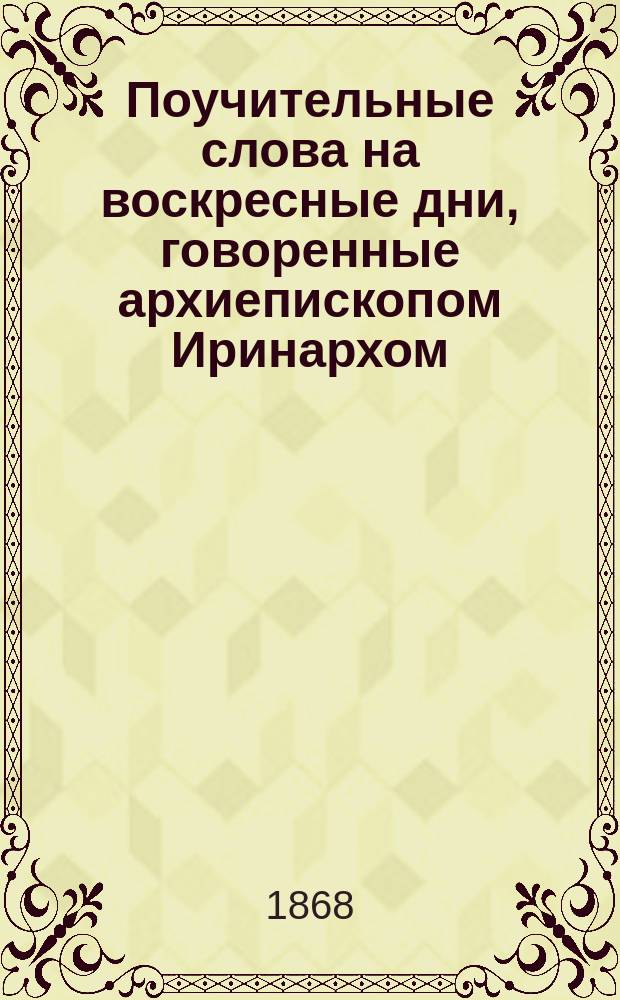 Поучительные слова на воскресные дни, говоренные архиепископом Иринархом : В 2 т. Т. 1