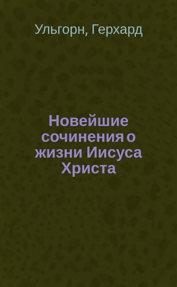 Новейшие сочинения о жизни Иисуса Христа : (Из апологетических чтений д. Ульгорна)